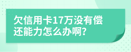 欠信用卡17万没有偿还能力怎么办啊？