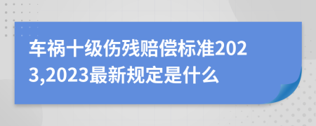 车祸十级伤残赔偿标准2023,2023最新规定是什么