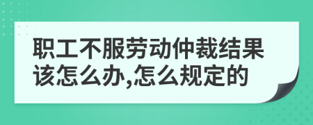 职工不服劳动仲裁结果该怎么办,怎么规定的