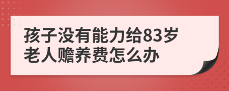 孩子没有能力给83岁老人赡养费怎么办