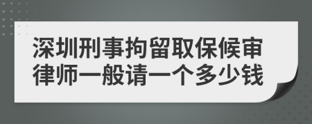深圳刑事拘留取保候审律师一般请一个多少钱