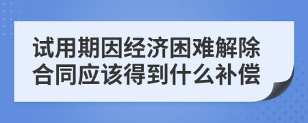 试用期因经济困难解除合同应该得到什么补偿