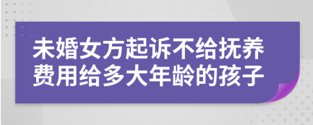 未婚女方起诉不给抚养费用给多大年龄的孩子