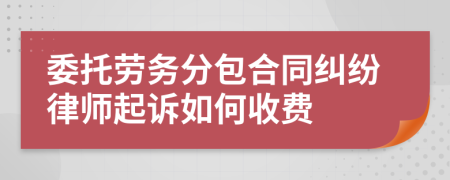 委托劳务分包合同纠纷律师起诉如何收费