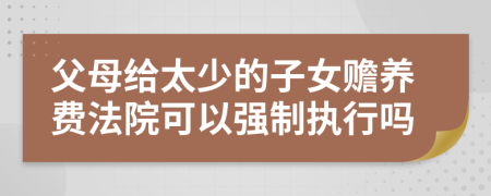 父母给太少的子女赡养费法院可以强制执行吗