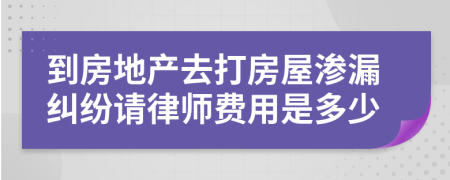 到房地产去打房屋渗漏纠纷请律师费用是多少