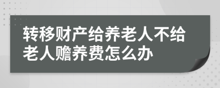 转移财产给养老人不给老人赡养费怎么办