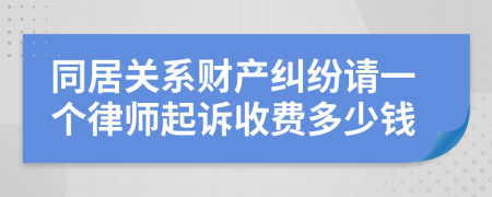 同居关系财产纠纷请一个律师起诉收费多少钱