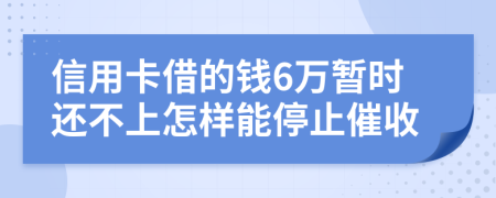 信用卡借的钱6万暂时还不上怎样能停止催收