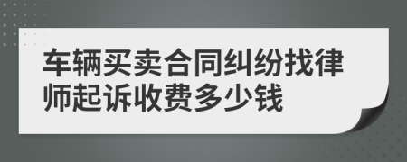 车辆买卖合同纠纷找律师起诉收费多少钱