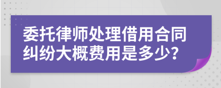 委托律师处理借用合同纠纷大概费用是多少？