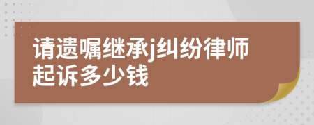 请遗嘱继承j纠纷律师起诉多少钱