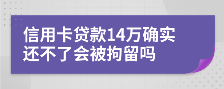 信用卡贷款14万确实还不了会被拘留吗
