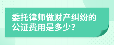 委托律师做财产纠纷的公证费用是多少？