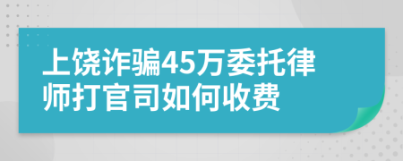 上饶诈骗45万委托律师打官司如何收费