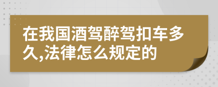 在我国酒驾醉驾扣车多久,法律怎么规定的