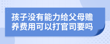 孩子没有能力给父母赡养费用可以打官司要吗