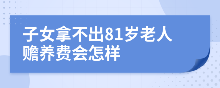 子女拿不出81岁老人赡养费会怎样