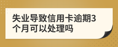 失业导致信用卡逾期3个月可以处理吗