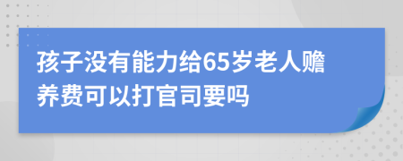 孩子没有能力给65岁老人赡养费可以打官司要吗