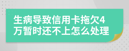 生病导致信用卡拖欠4万暂时还不上怎么处理
