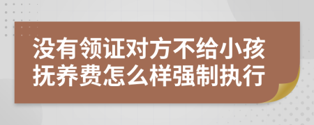 没有领证对方不给小孩抚养费怎么样强制执行