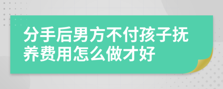 分手后男方不付孩子抚养费用怎么做才好