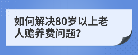 如何解决80岁以上老人赡养费问题？