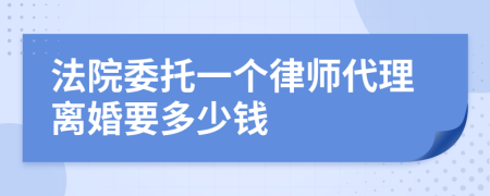 法院委托一个律师代理离婚要多少钱