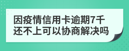 因疫情信用卡逾期7千还不上可以协商解决吗