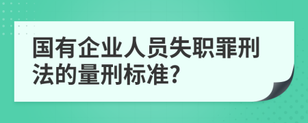 国有企业人员失职罪刑法的量刑标准?