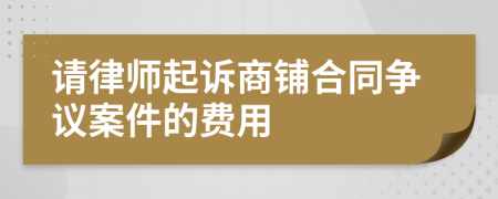 请律师起诉商铺合同争议案件的费用