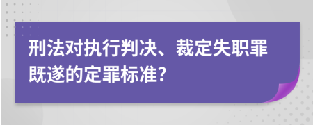 刑法对执行判决、裁定失职罪既遂的定罪标准?