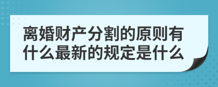 离婚财产分割的原则有什么最新的规定是什么