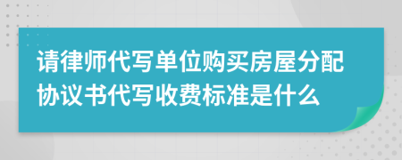 请律师代写单位购买房屋分配协议书代写收费标准是什么