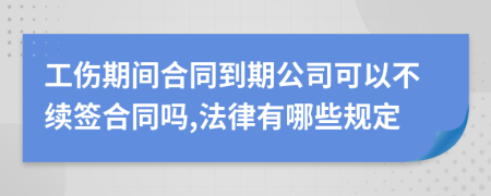 工伤期间合同到期公司可以不续签合同吗,法律有哪些规定