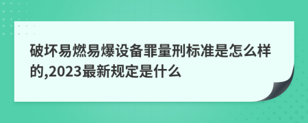 破坏易燃易爆设备罪量刑标准是怎么样的,2023最新规定是什么