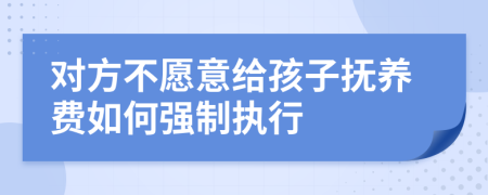 对方不愿意给孩子抚养费如何强制执行