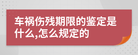 车祸伤残期限的鉴定是什么,怎么规定的