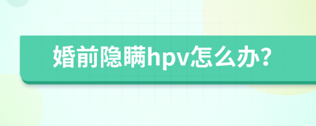 婚前隐瞒hpv怎么办？