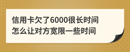 信用卡欠了6000很长时间怎么让对方宽限一些时间