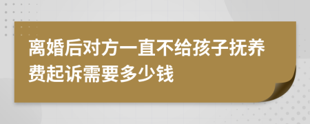 离婚后对方一直不给孩子抚养费起诉需要多少钱