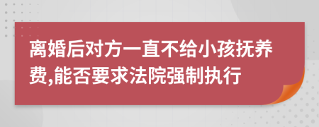 离婚后对方一直不给小孩抚养费,能否要求法院强制执行