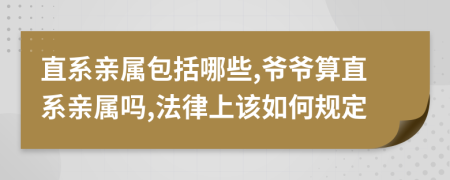 直系亲属包括哪些,爷爷算直系亲属吗,法律上该如何规定