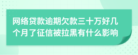 网络贷款逾期欠款三十万好几个月了征信被拉黑有什么影响