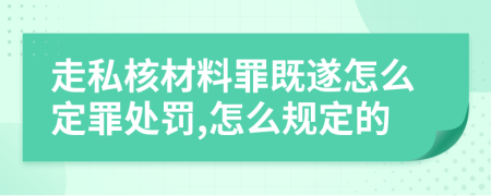 走私核材料罪既遂怎么定罪处罚,怎么规定的