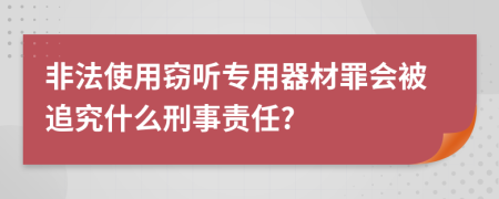 非法使用窃听专用器材罪会被追究什么刑事责任?