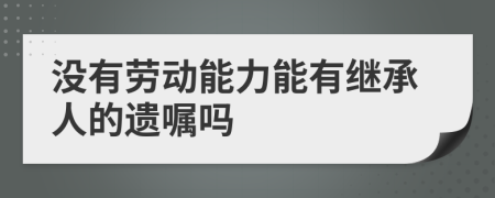 没有劳动能力能有继承人的遗嘱吗