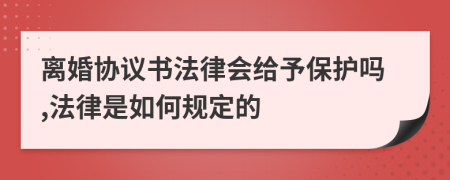 离婚协议书法律会给予保护吗,法律是如何规定的