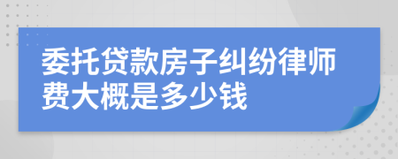 委托贷款房子纠纷律师费大概是多少钱